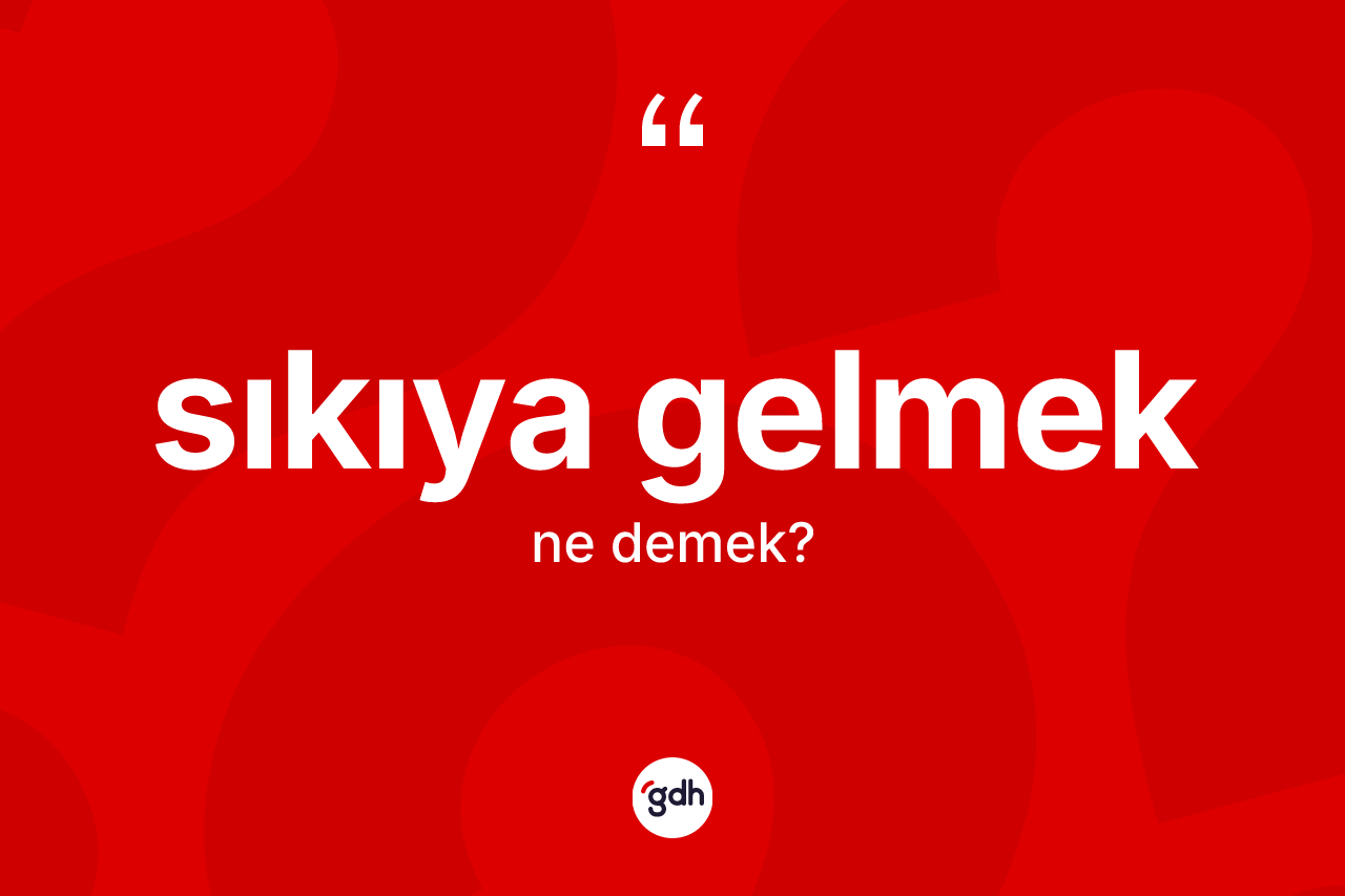Sıkıya gelmek ifadesinin kısaca anlamı nedir?