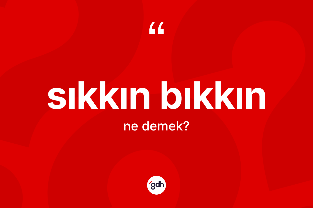 Sıkkın bıkkın kelimesi nedir? Sıkkın bıkkın kelimesinin TDK anlamı nedir?
