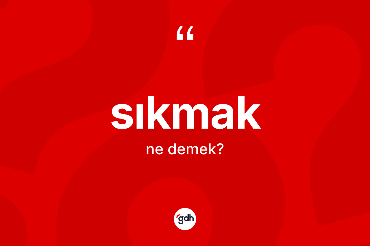Sıkmak kelimesi ne anlama gelir? Sıkmakın kısaca tanımı nedir?