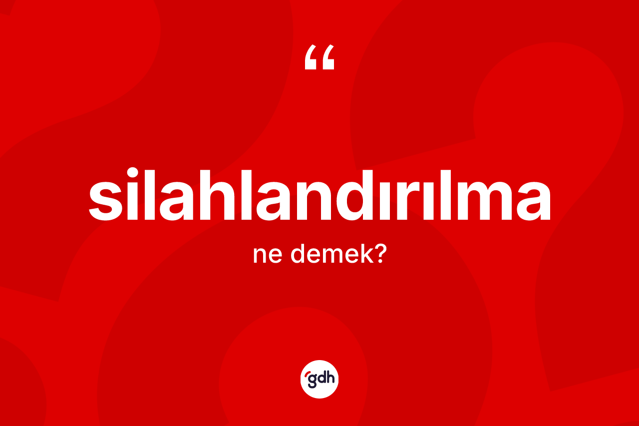 Silahlandırılma kelimesi ne demek? Silahlandırılmanın sözlükteki anlamı nedir?