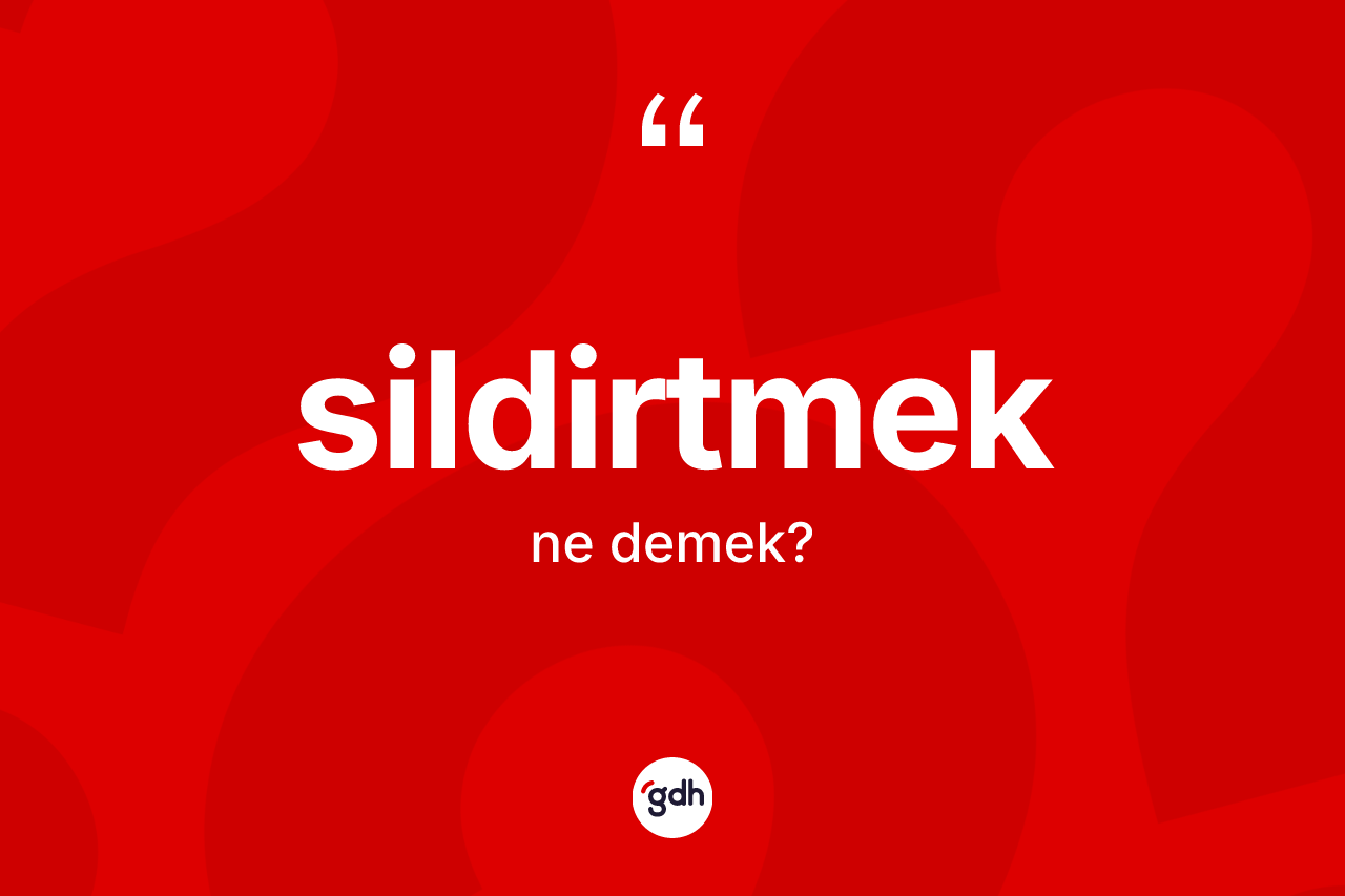 Sildirtmek kelimesinin sözlükteki tanımı nedir?