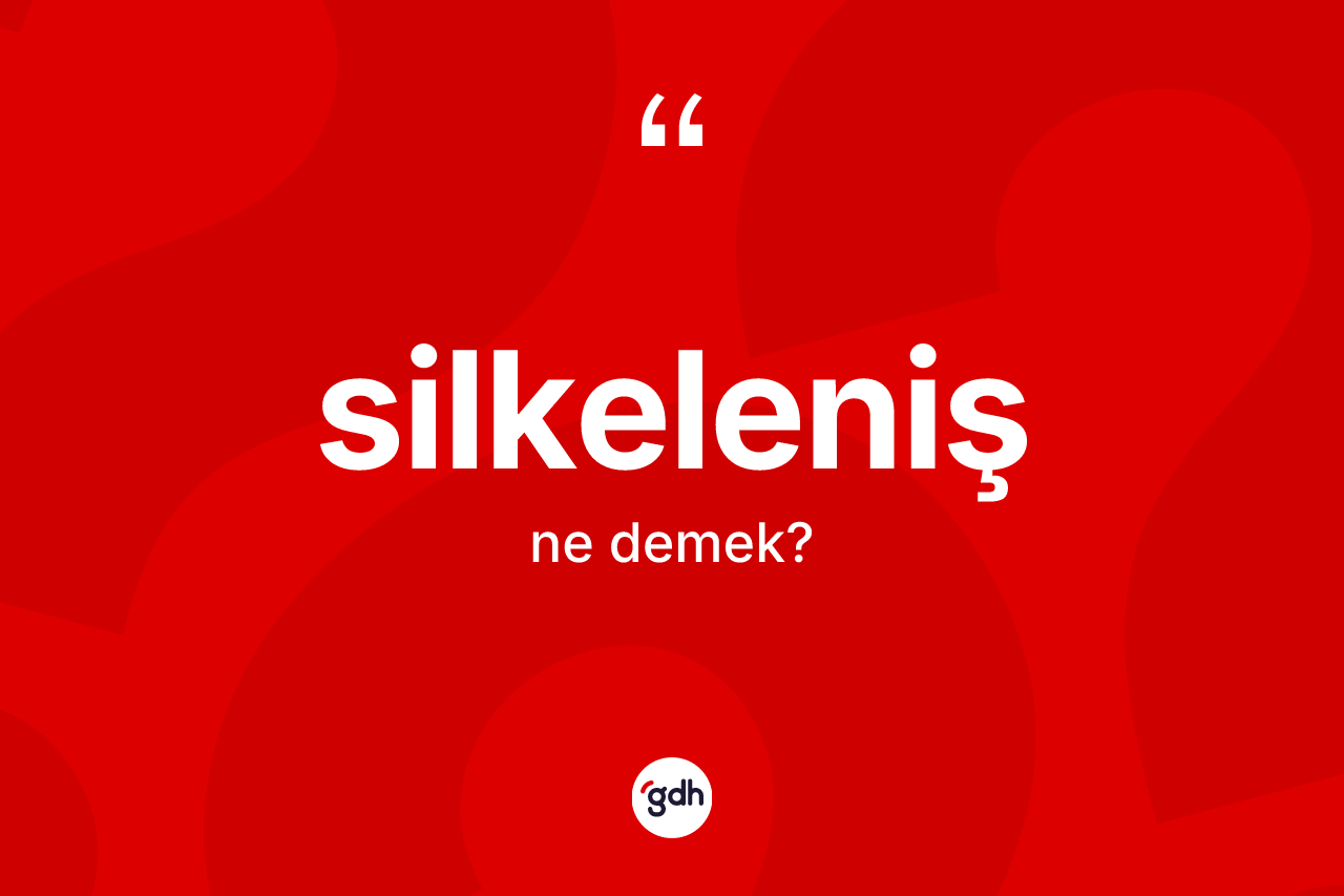 Silkeleniş kelimesinin anlamı nedir?
