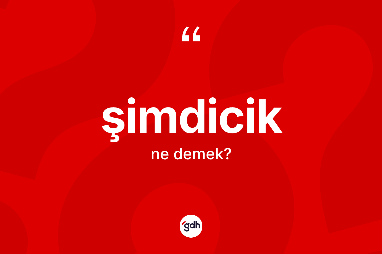 Şimdicik ne demek? Şimdiciğin sözlükteki anlamı nedir?