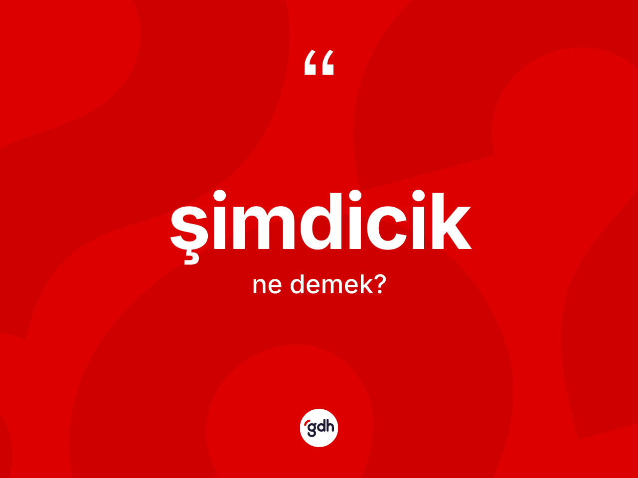 Şimdicik ne demek? Şimdiciğin sözlükteki anlamı nedir?