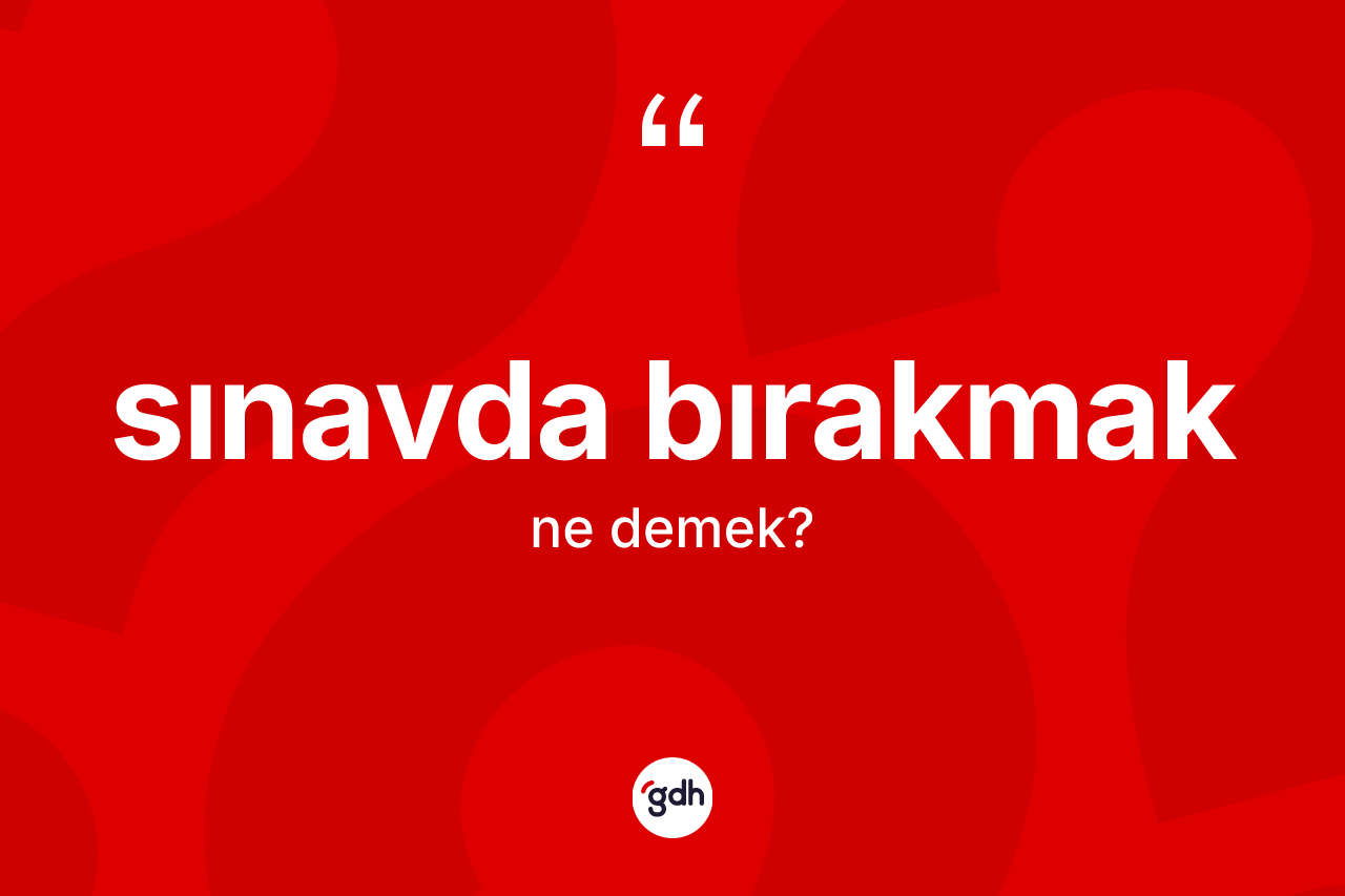 Sınavda bırakmak ifadesinin tanımı nedir? Sınavda bırakmak ifadesinin kaç farklı anlamı var?