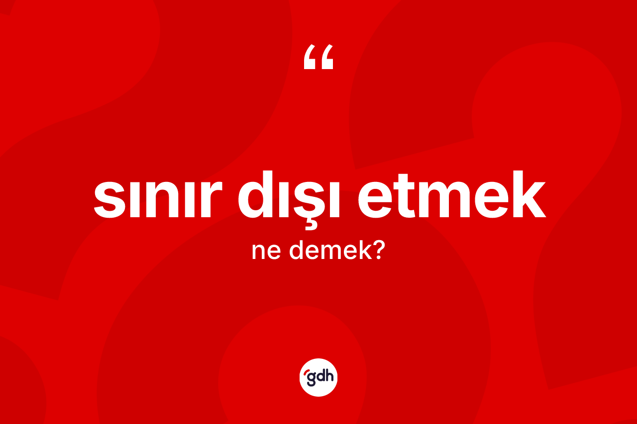Sınır dışı etmek ifadesinin anlamı nedir? Sınır dışı etmek ifadesi hangi durumlarda kullanılır