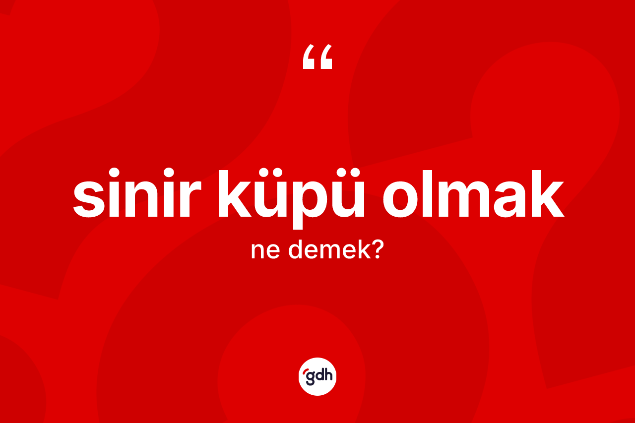 Sinir küpü olmak ifadesinin anlamı nedir? Sinir küpü olmak ifadesi hangi durumlarda kullanılır