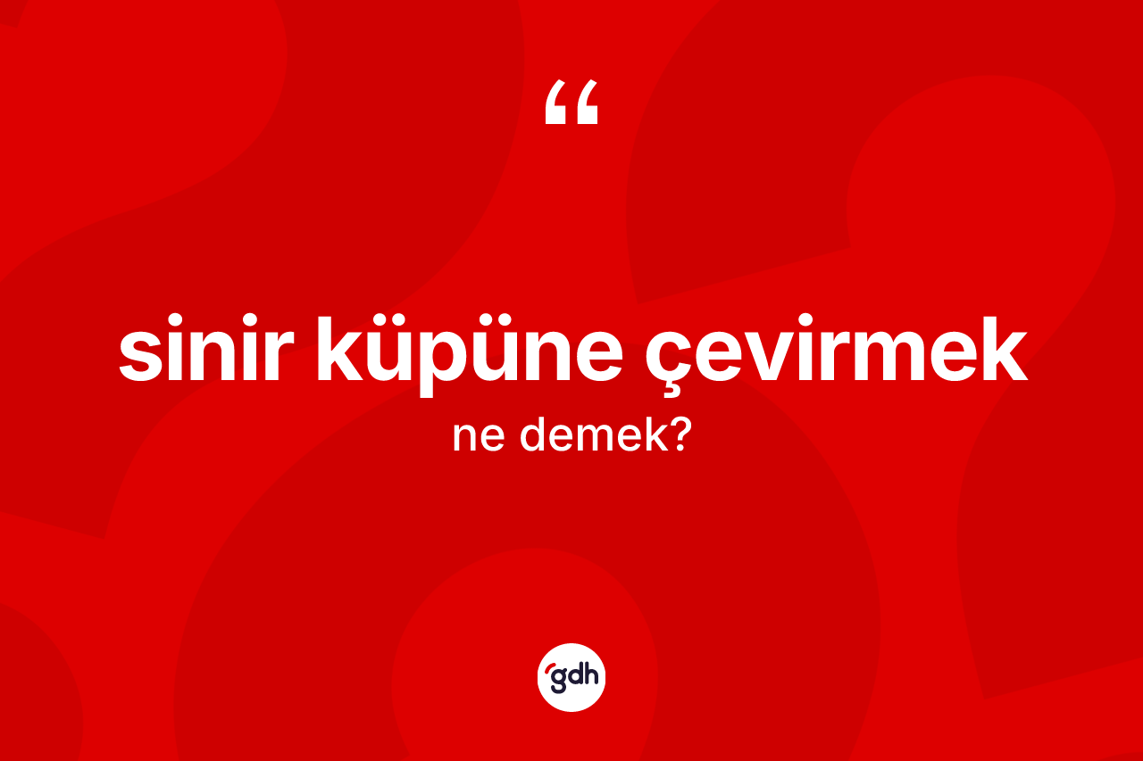 Sinir küpüne çevirmek ne anlama gelir? Sinir küpüne çevirmek sözünün TDK tanımı nedir?