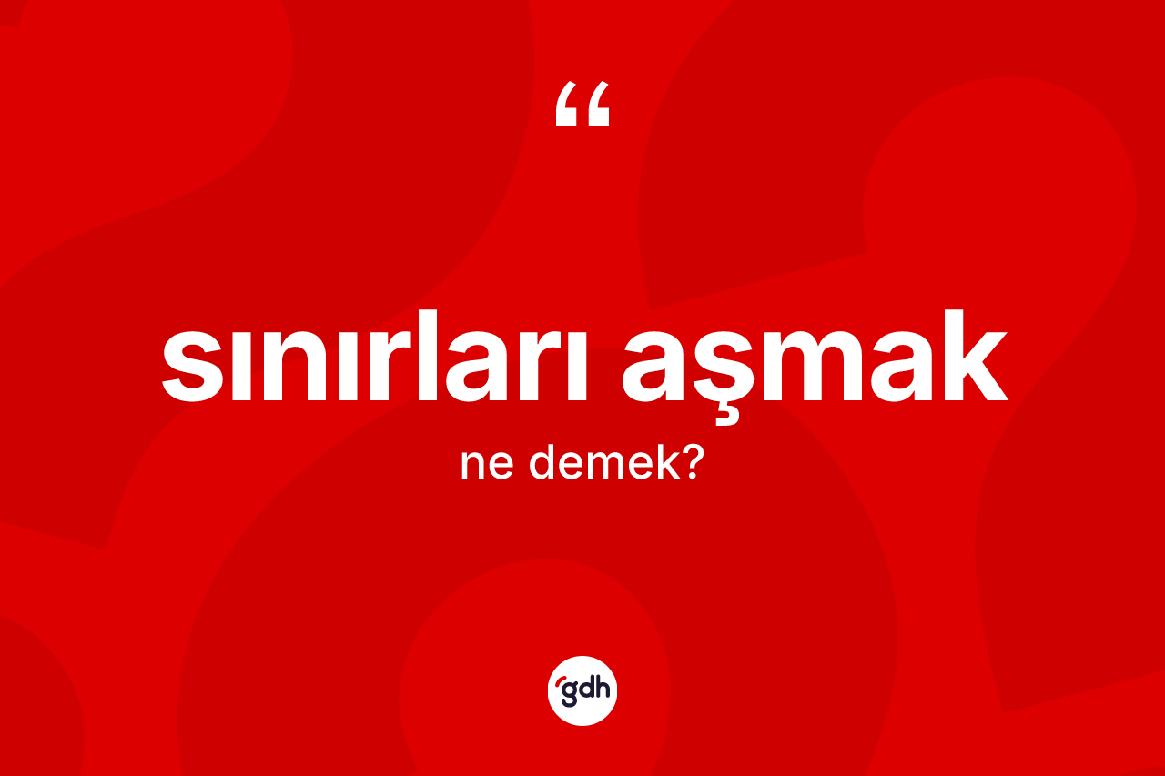 Sınırları aşmak ifadesinin tanımı nedir? Sınırları aşmak ifadesi hangi durumlarda kullanılır