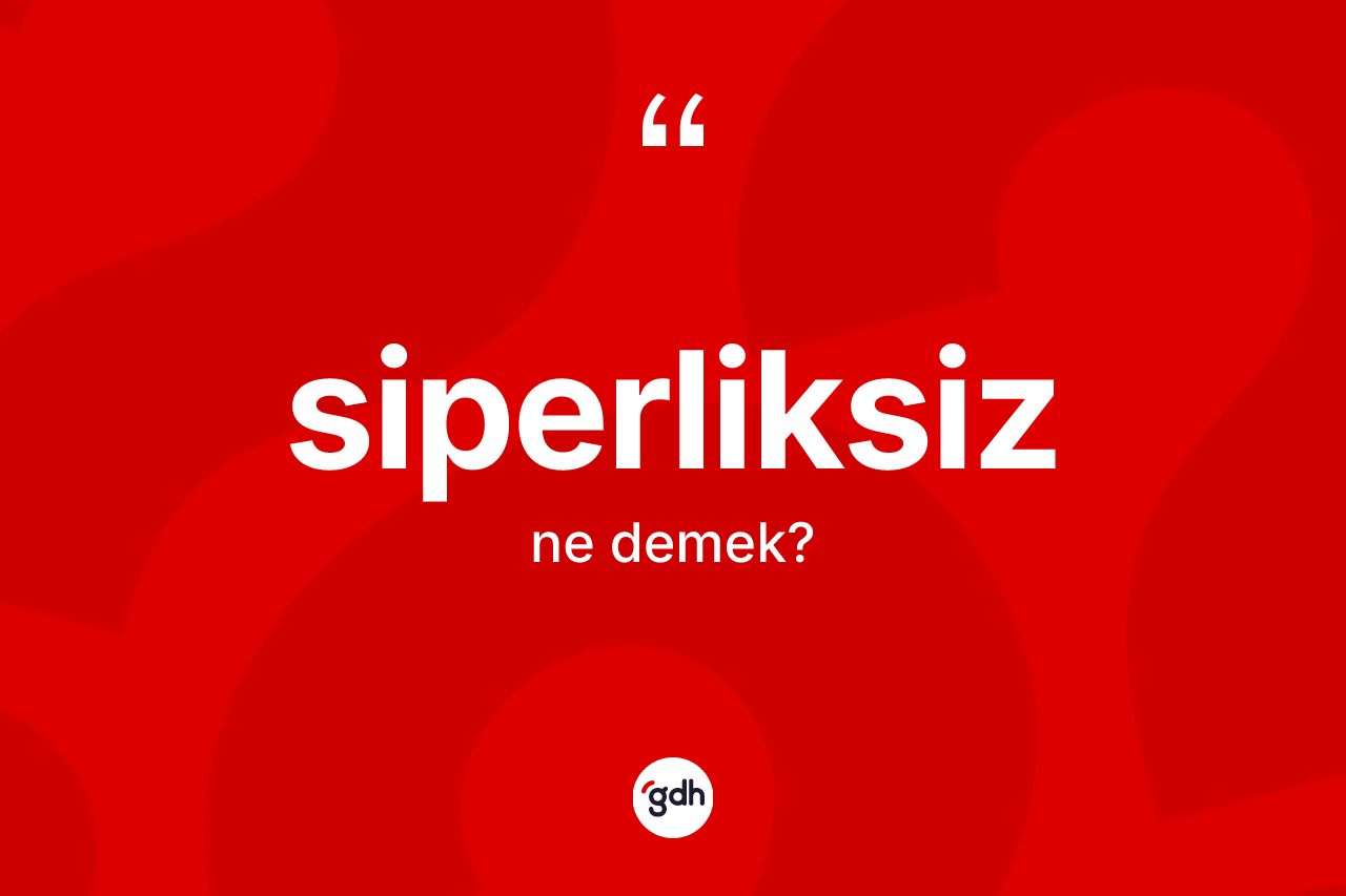 Siperliksiz kelimesinin sözlükteki tanımı nedir?
