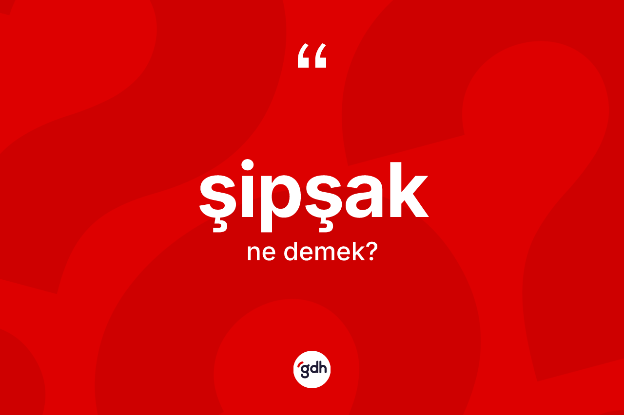 Şipşak kelimesi ne demek? Şipşak kelimesinin TDK anlamı nedir?