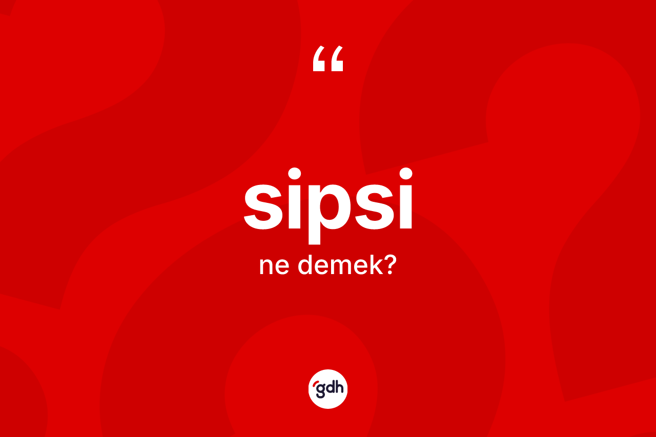 Sipsi nedir? Sipsi kelimesinin TDK'ya göre açıklaması nedir?