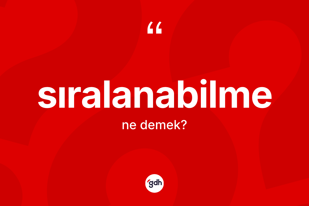 Sıralanabilme nedir? Sıralanabilme kelimesinin TDK'ya göre açıklaması nedir?
