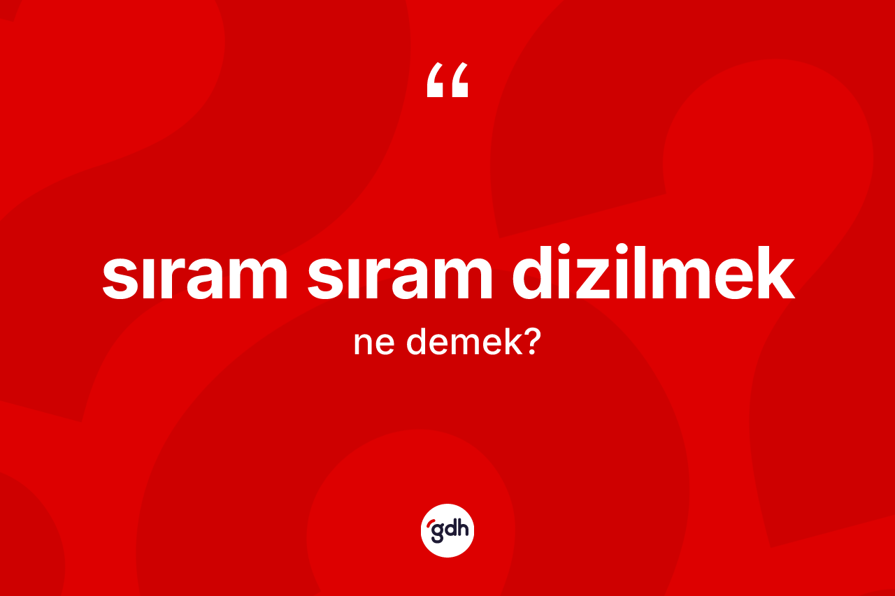 Sıram sıram dizilmek ifadesinin sözlükteki anlamı nedir? Sıram sıram dizilmek ifadesi nerede kullanılır?
