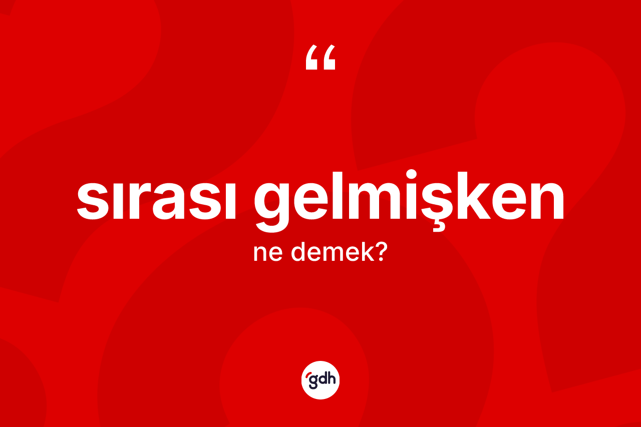Sırası gelmişken ifadesi ne demek?