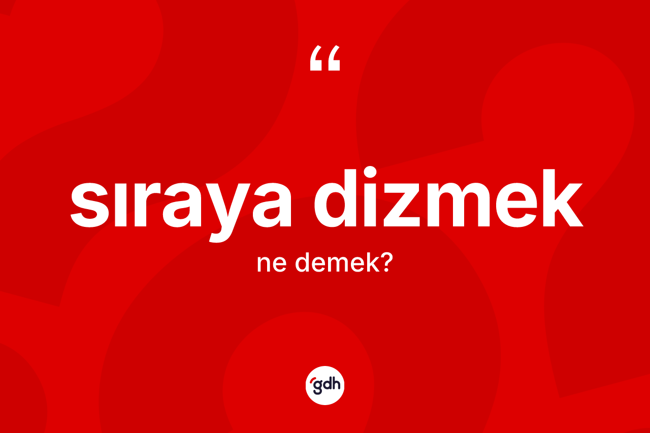 Sıraya dizmek ifadesi ne demektir?