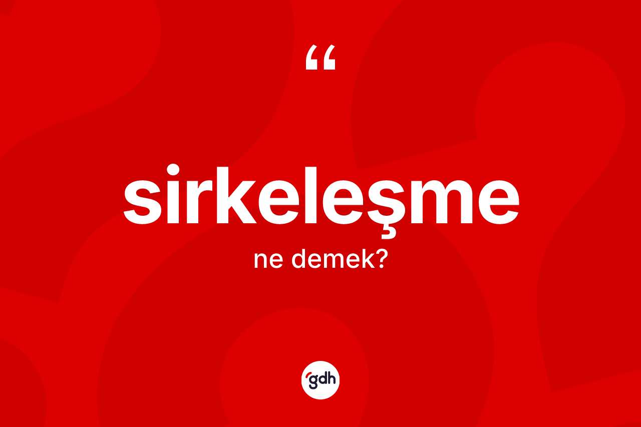 Sirkeleşme ne anlama gelir? Sirkeleşmenin halk arasındaki kullanımı nasıldır?