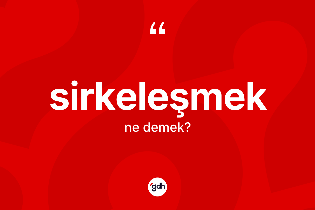 Sirkeleşmek kelimesi ne demek? Sirkeleşmeğin halk arasındaki kullanımı nasıldır?