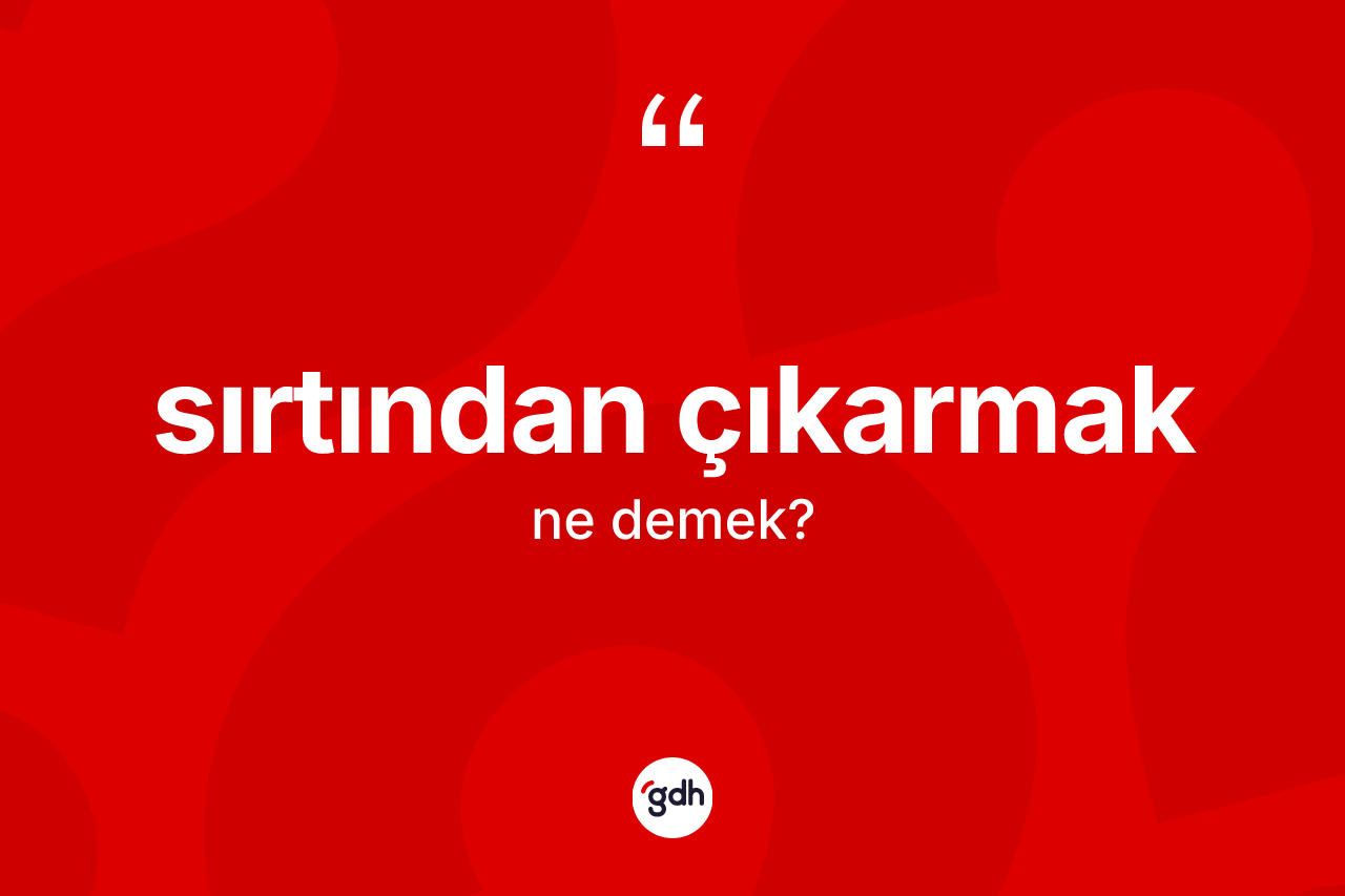 Sırtından çıkarmak sözü nedir?