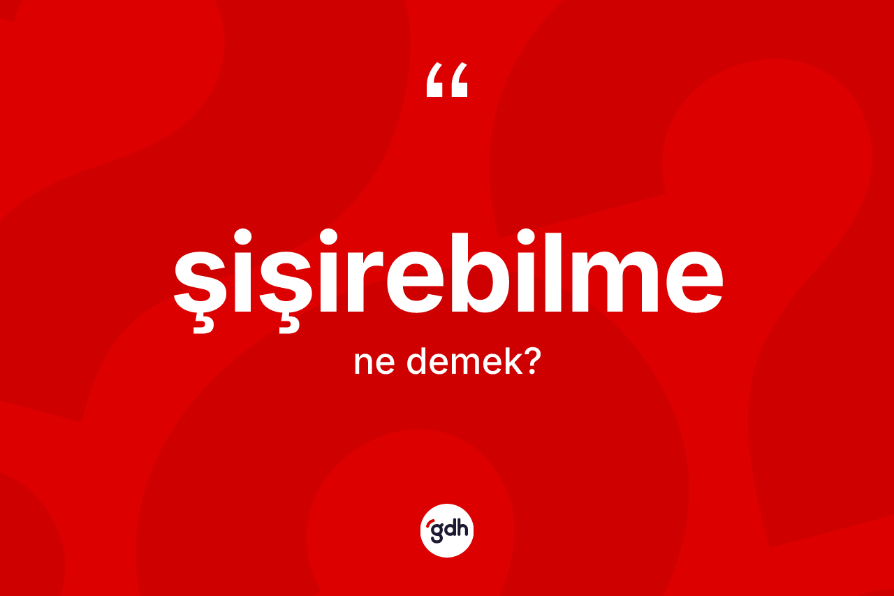 Şişirebilme nedir? Şişirebilmenin sözlükteki anlamı nedir?