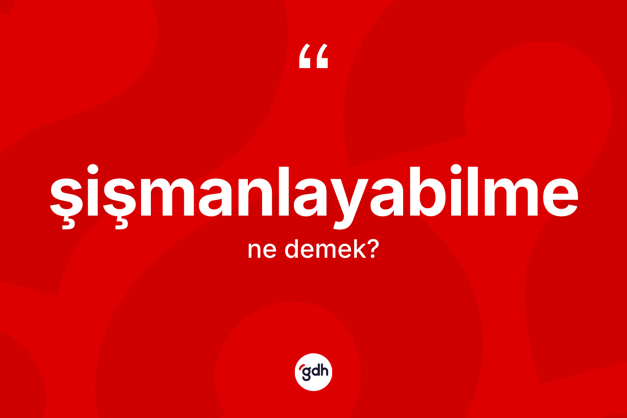 Şişmanlayabilme kelimesinin sözlükteki tanımı nedir? Şişmanlayabilme kelimesinin TDK anlamı nedir?
