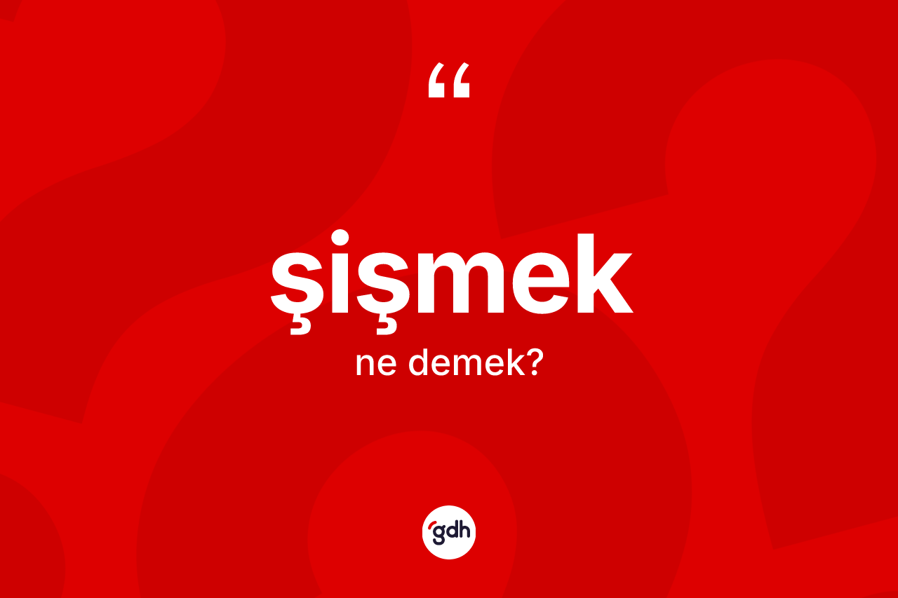Şişmek kelimesi ne anlama gelir?