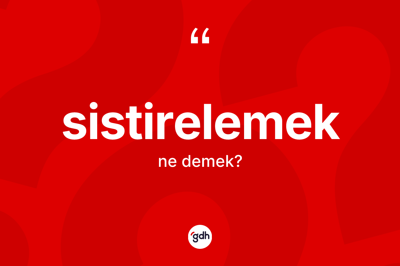 Sistirelemek kelimesinin sözlükteki tanımı nedir?