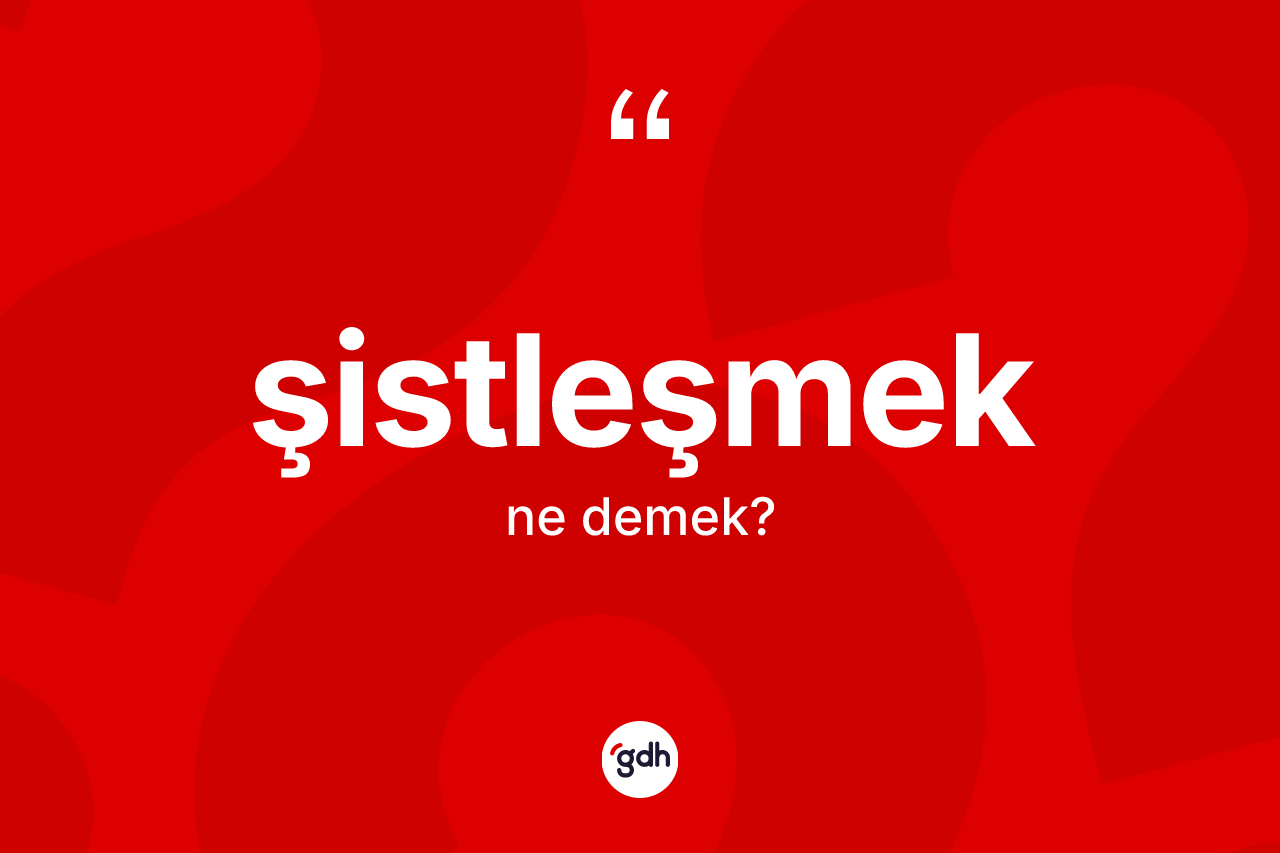 Şistleşmek kelimesinin tanımı nedir? Şistleşmeğin TDK'ya göre anlamı nedir?