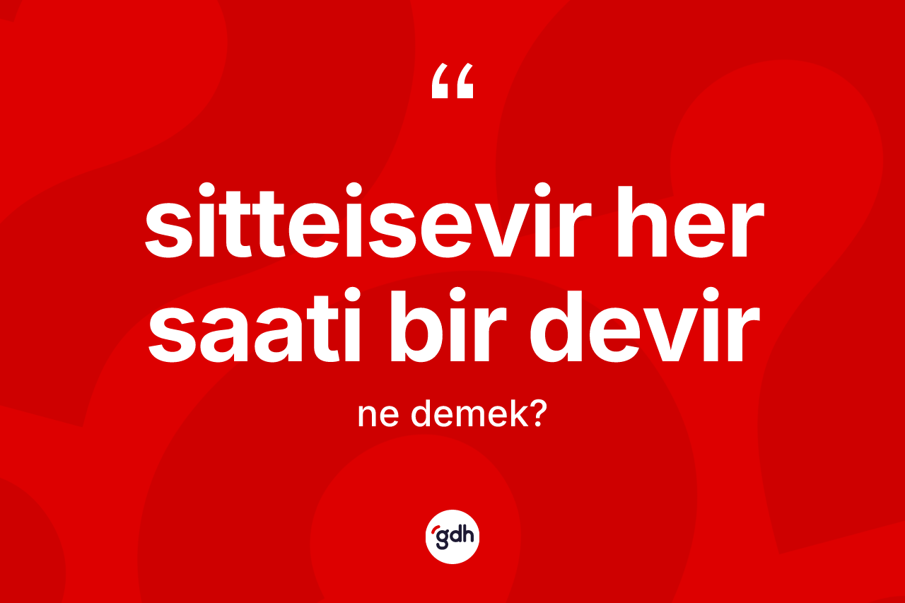 Sitteisevir her saati bir devir ifadesi ne demektir? Sitteisevir her saati bir devir ifadesi nerede kullanılır?