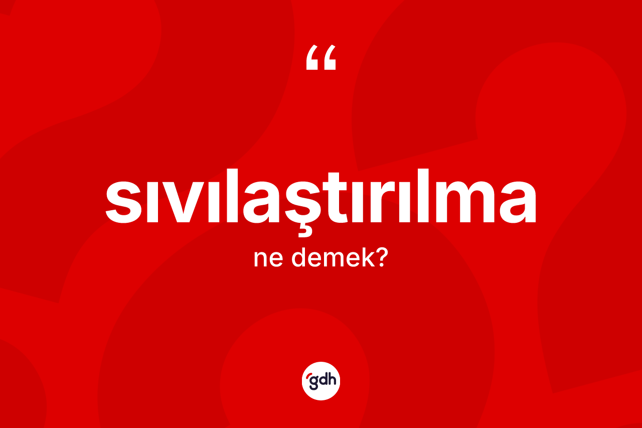 Sıvılaştırılma ne anlama gelir? Sıvılaştırılmanın TDK'ya göre anlamı nedir?