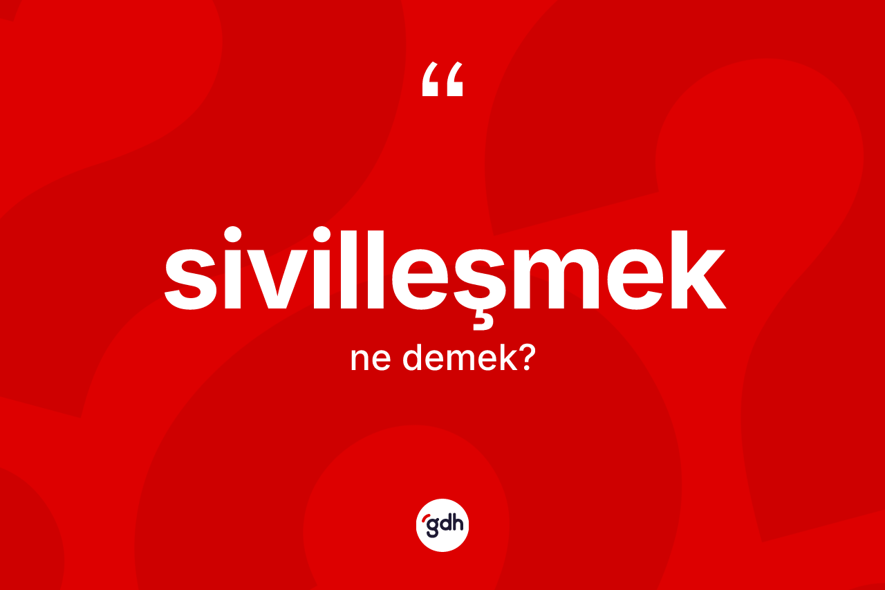 Sivilleşmek kelimesi ne demek? Sivilleşmeğin TDK'ya göre anlamı nedir?