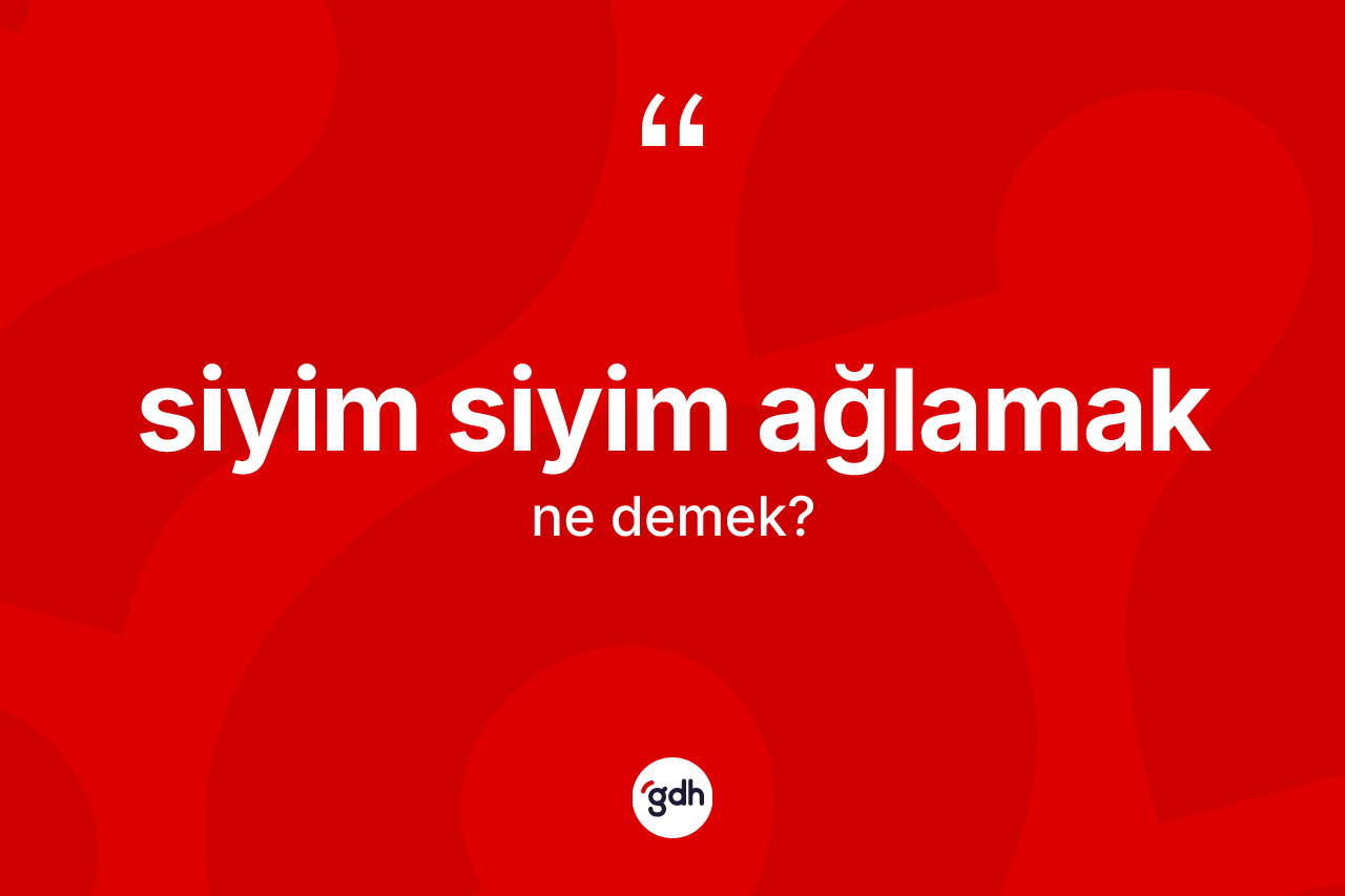Siyim siyim ağlamak ifadesinin kısaca anlamı nedir? Siyim siyim ağlamak ifadesi hangi durumlarda kullanılır