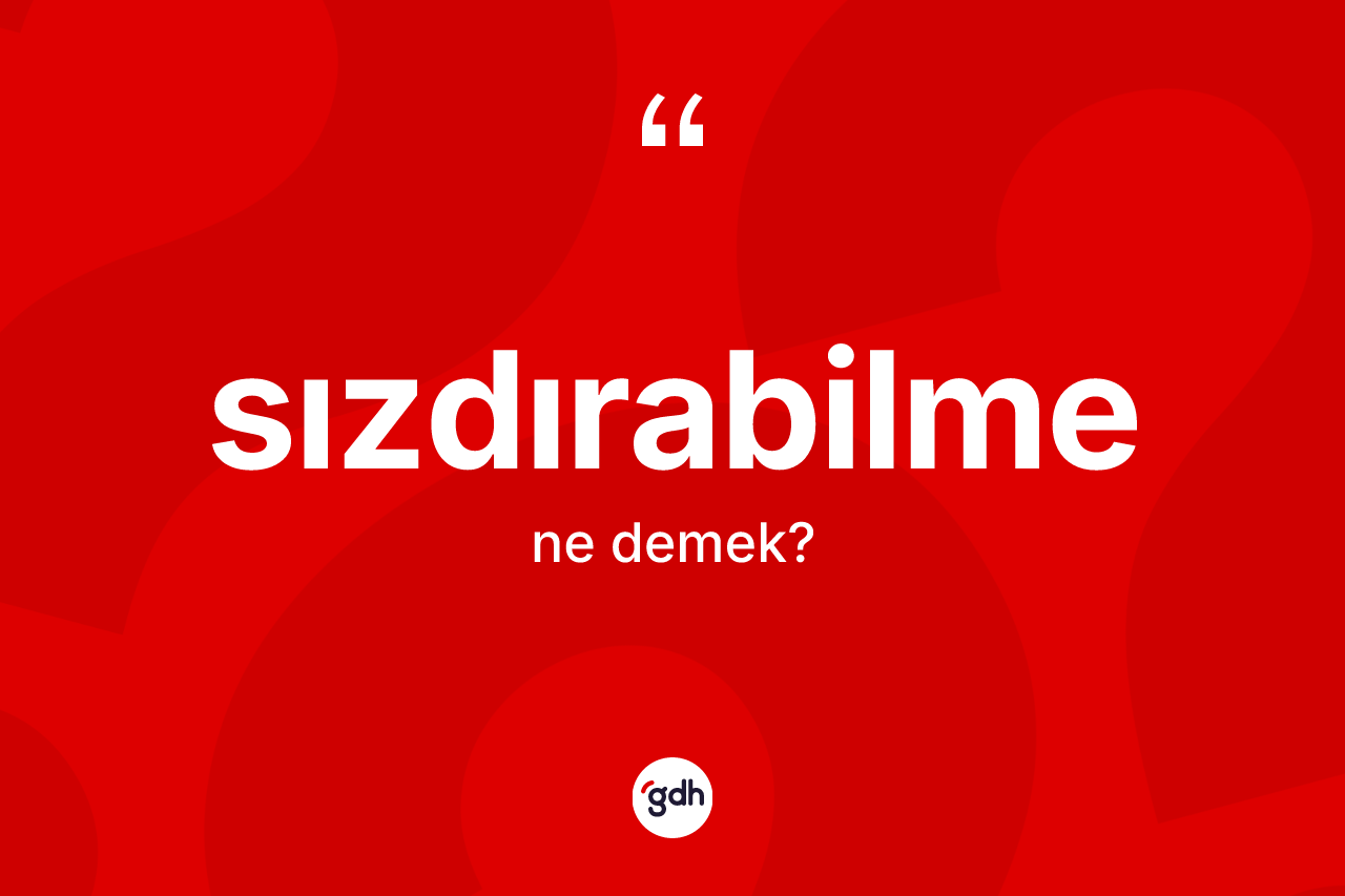 Sızdırabilme kelimesi ne demek? Sızdırabilmenin halk arasındaki kullanımı nasıldır?