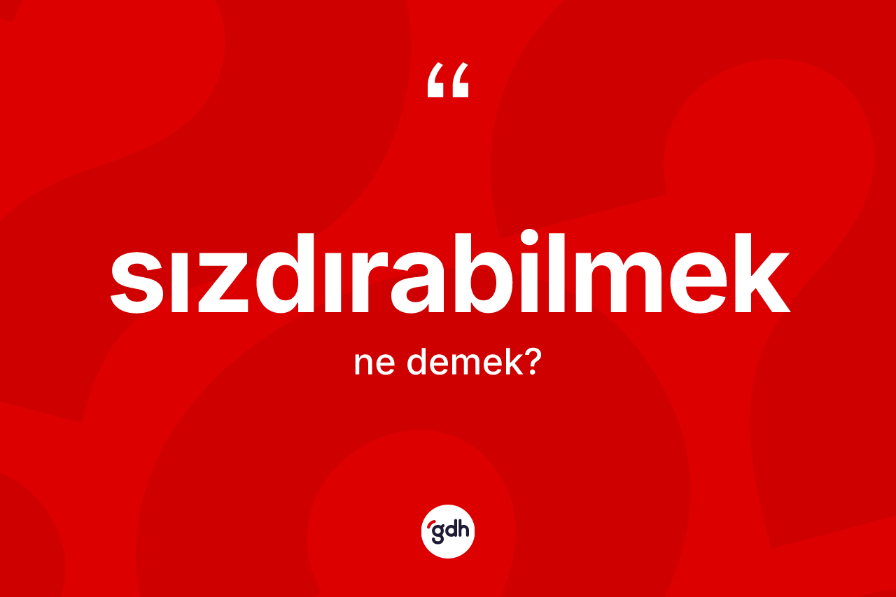 Sızdırabilmek ne anlama gelir? Sızdırabilmek kelimesinin özellikleri nelerdir?