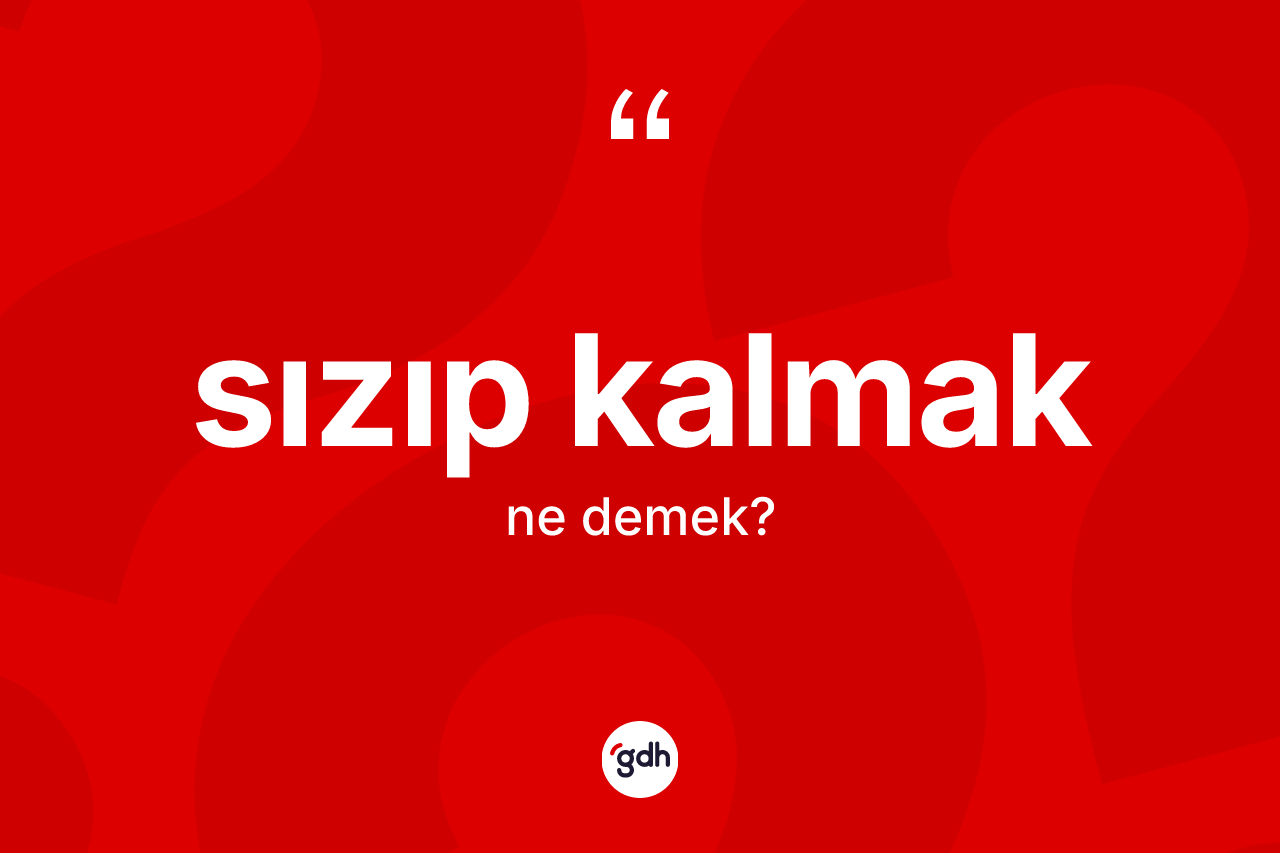 Sızıp kalmak ifadesinin kısaca tanımı nedir? Sızıp kalmak ifadesinin kaç farklı anlamı var?