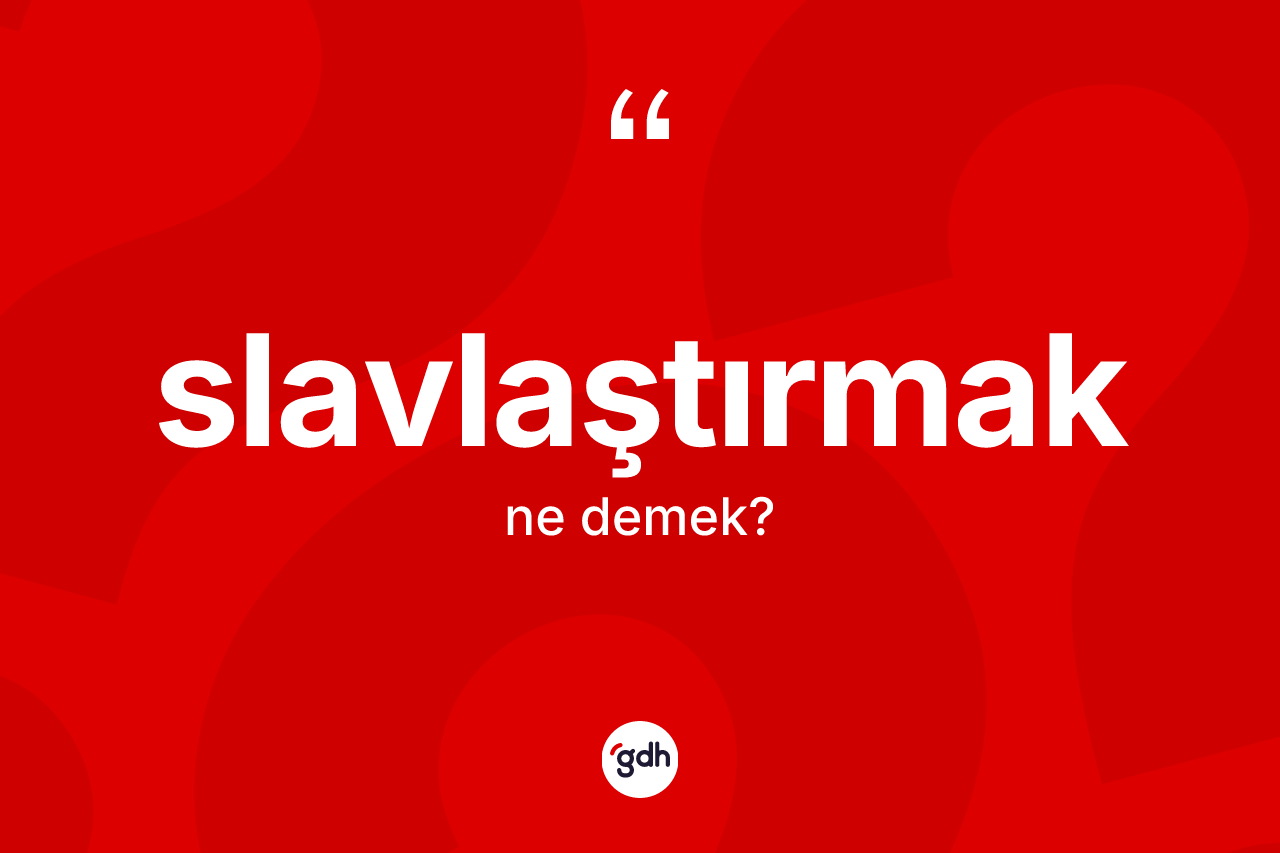 Slavlaştırmak kelimesi nedir? Slavlaştırmak kelimesinin TDK anlamı nedir?