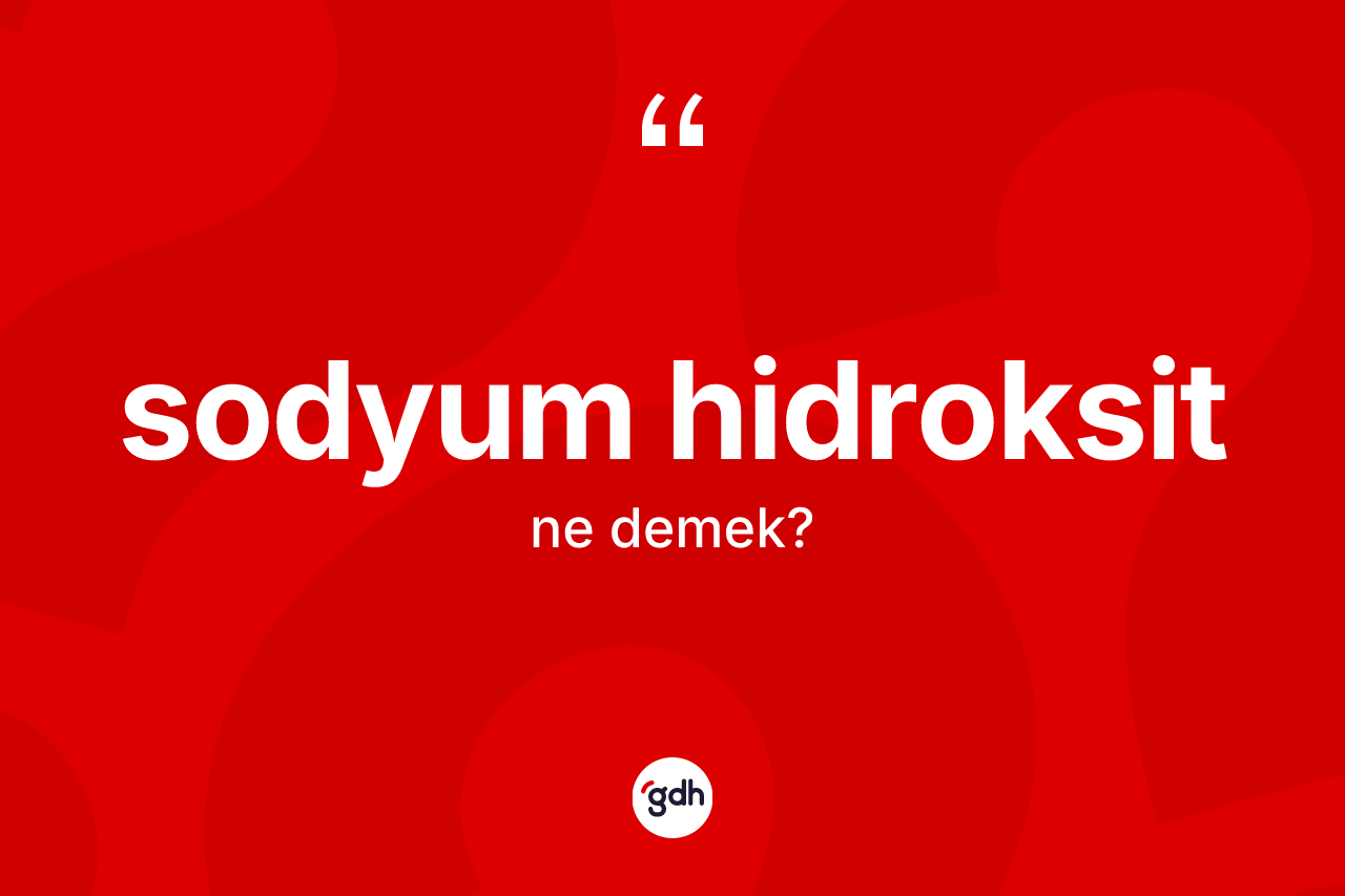 Sodyum hidroksit ne anlama gelir? Sodyum hidroksidin TDK'ya göre anlamı nedir?