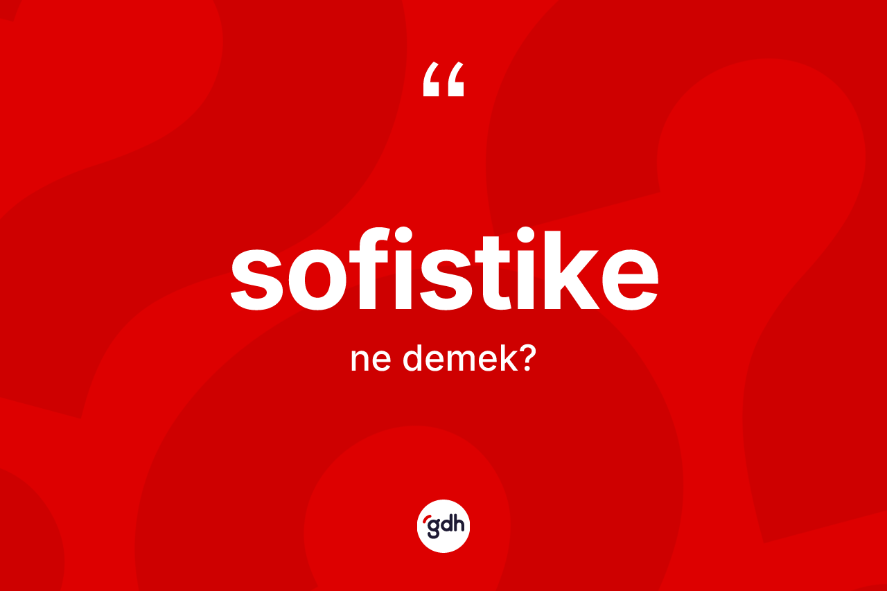 Sofistike kelimesinin anlamı nedir? Sofistikenin TDK'ya göre anlamı nedir?