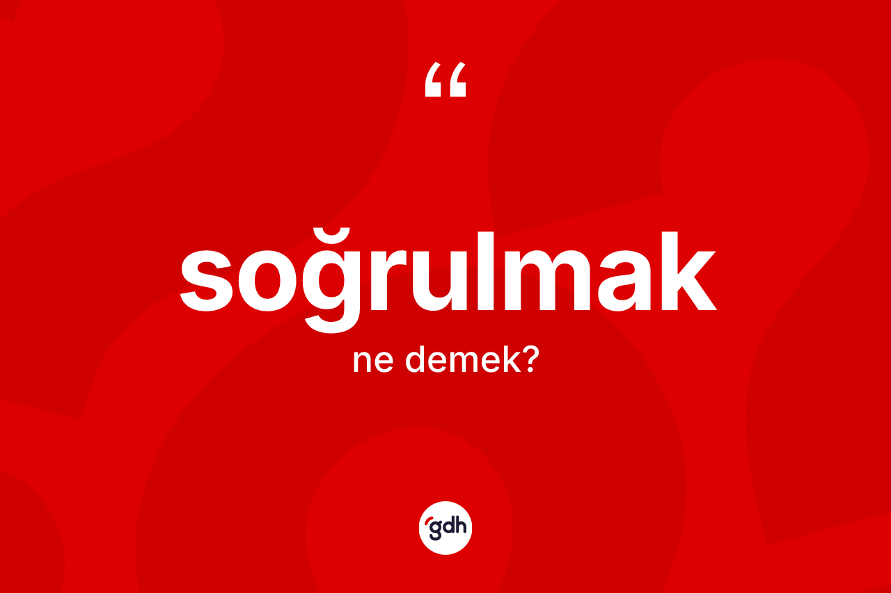 Soğrulmak kelimesinin sözlükteki tanımı nedir? Soğrulmak kelimesinin kaç farklı anlamı var?