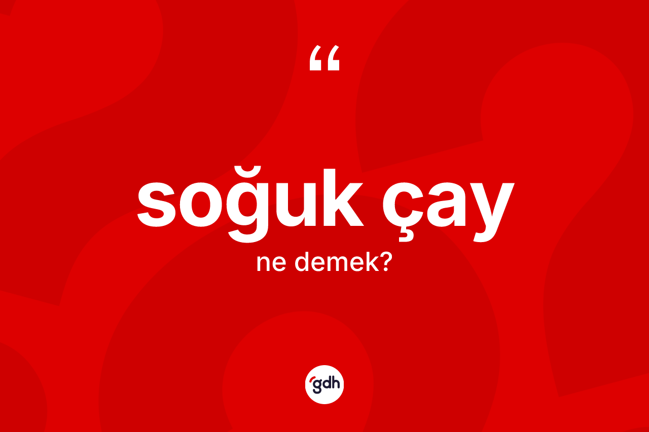 Soğuk çay ne demek? Soğuk çayın TDK'ya göre anlamı nedir?