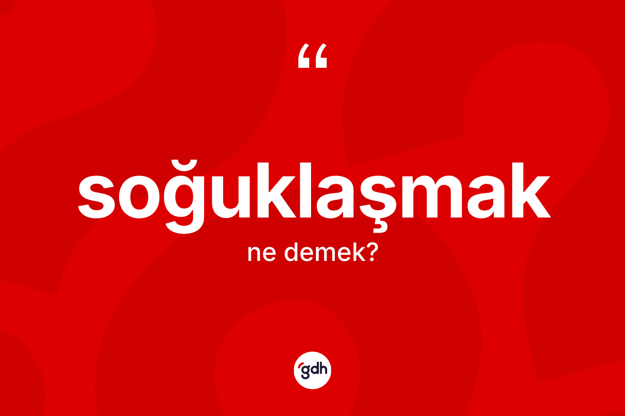 Soğuklaşmak kelimesinin anlamı nedir? Soğuklaşmağın TDK'ya göre anlamı nedir?
