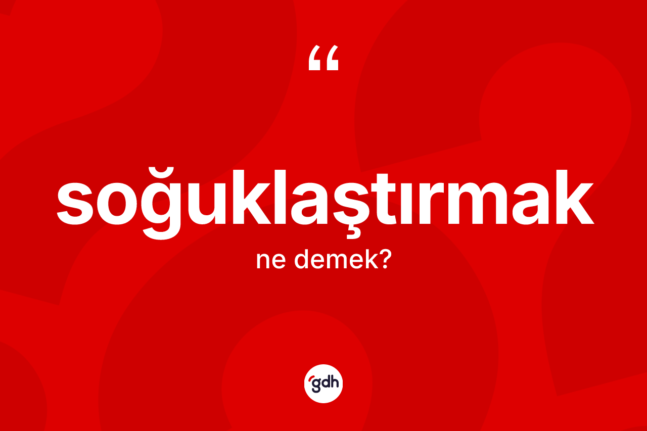 Soğuklaştırmak ne demek? Soğuklaştırmağın TDK'ya göre anlamı nedir?