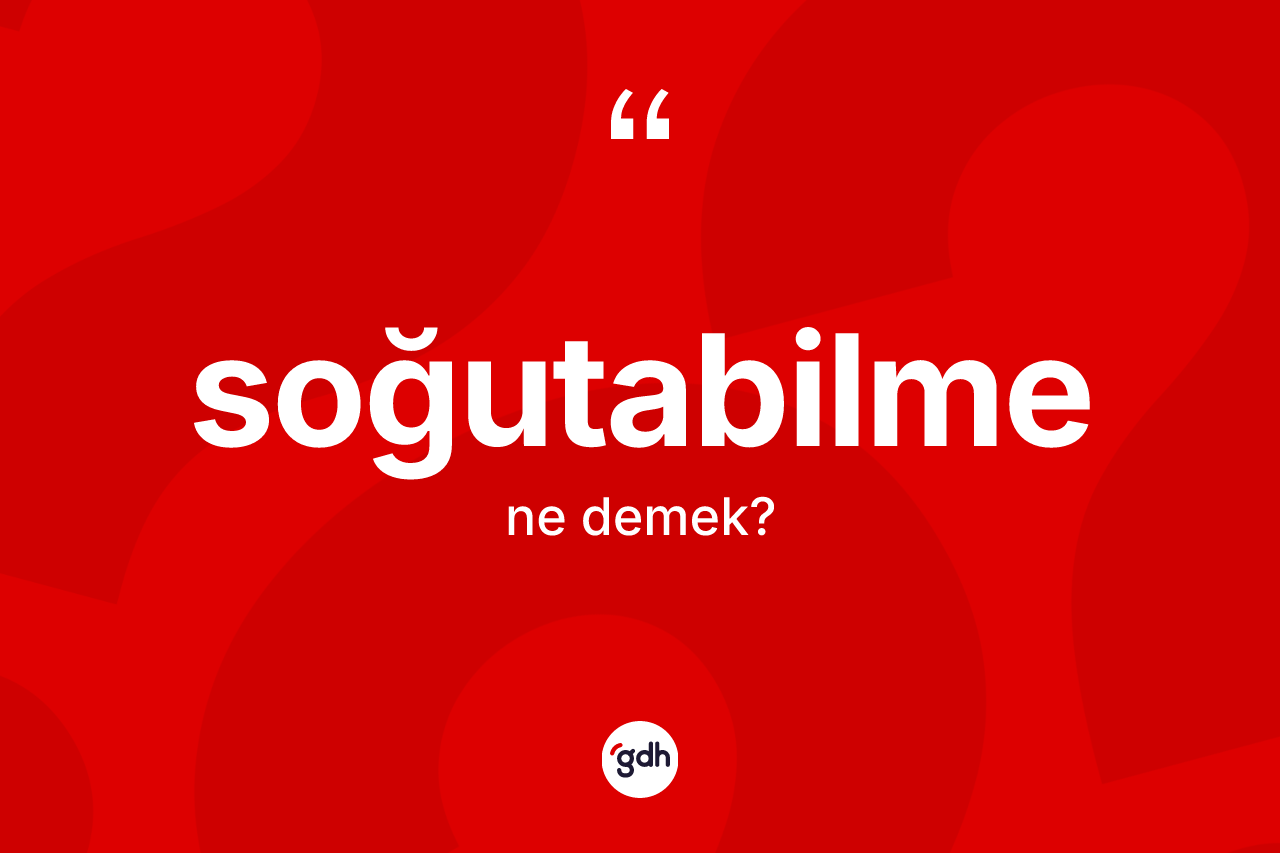 Soğutabilme kelimesi ne demek? Soğutabilmenin sözlükteki anlamı nedir?