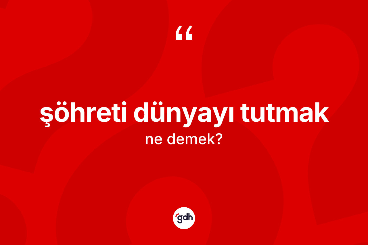 Şöhreti dünyayı tutmak ifadesinin sözlükteki anlamı nedir?