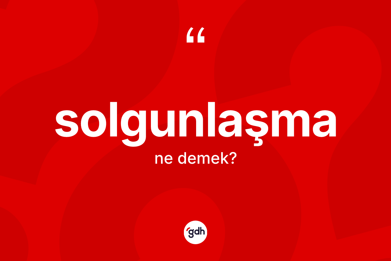 Solgunlaşma kelimesinin sözlükteki tanımı nedir? Solgunlaşmanın kısaca tanımı nedir?