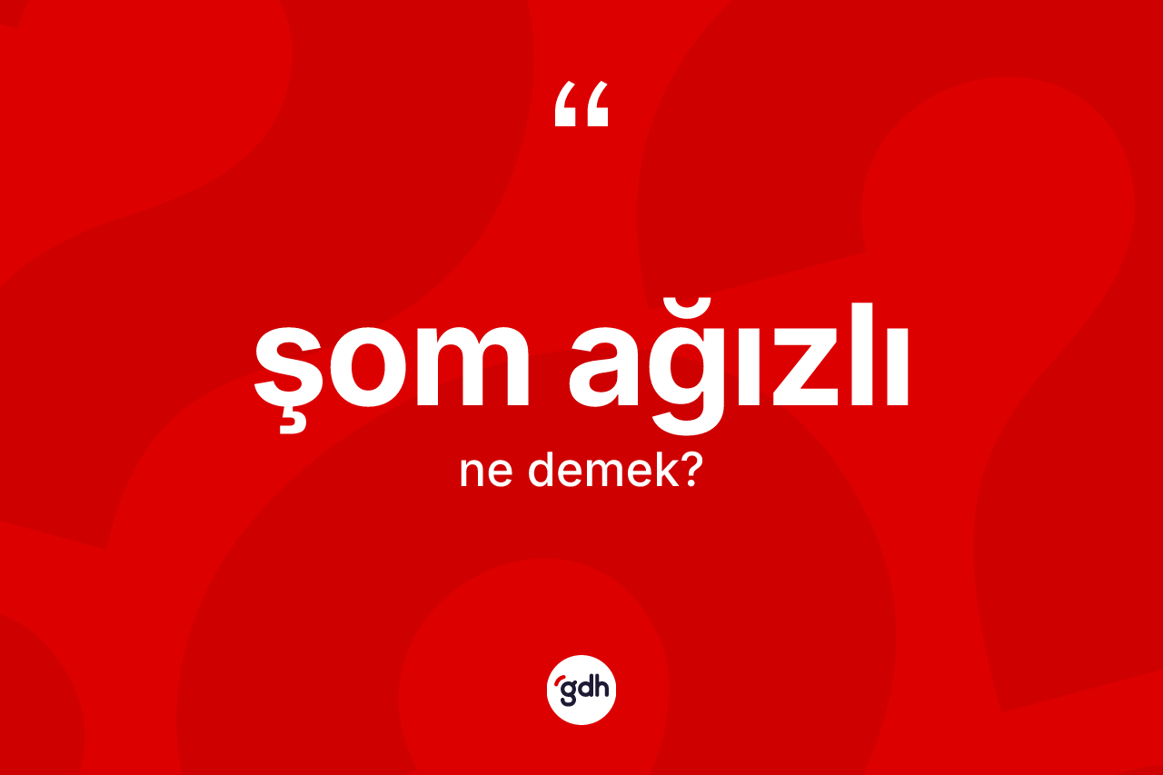 Şom ağızlı kelimesinin sözlükteki tanımı nedir? Şom ağızlının kısaca tanımı nedir?