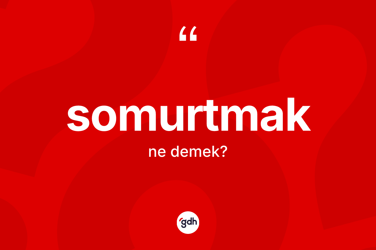 Somurtmak kelimesi ne demek? Somurtmağın TDK'ya göre anlamı nedir?