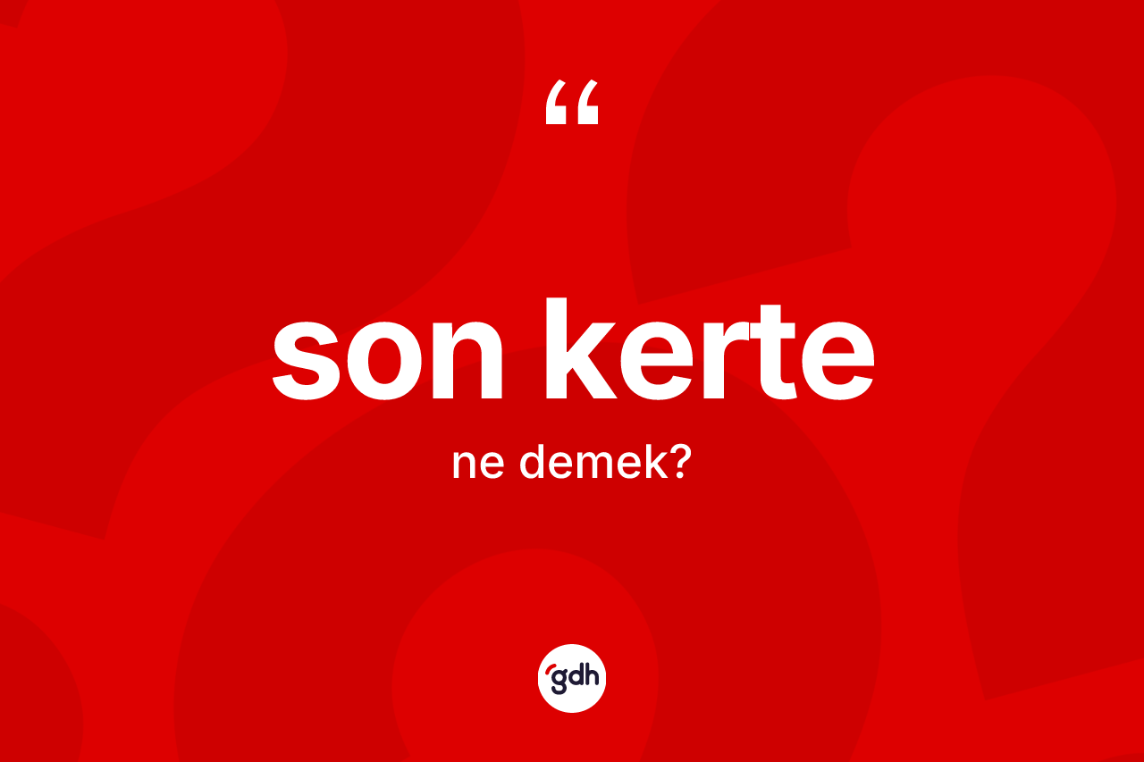 Son kerte kelimesinin tanımı nedir? Son kertenin TDK'ya göre anlamı nedir?