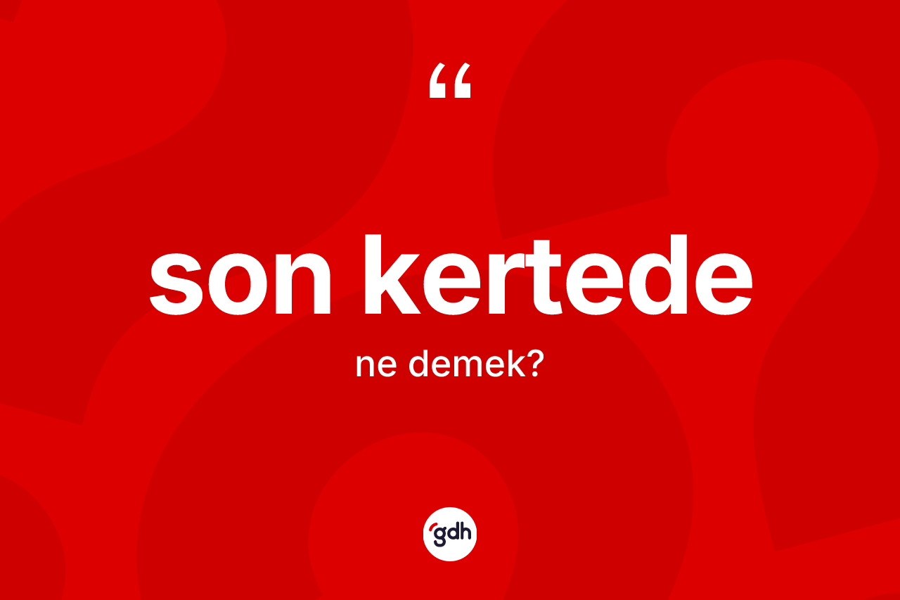 Son kertede kelimesi ne demek? Son kertedenin TDK'ya göre anlamı nedir?