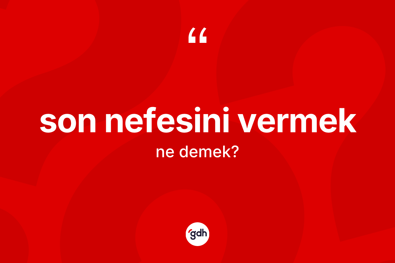 Son nefesini vermek ifadesinin tanımı nedir? Son nefesini vermek ifadesi nerede kullanılır?